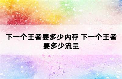 下一个王者要多少内存 下一个王者要多少流量